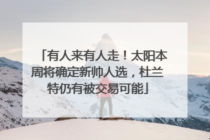 有人来有人走！太阳本周将确定新帅人选，杜兰特仍有被交易可能