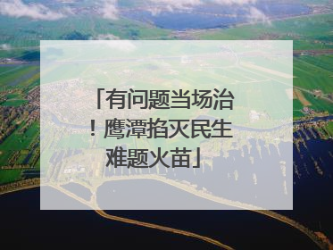 有问题当场治！鹰潭掐灭民生难题火苗