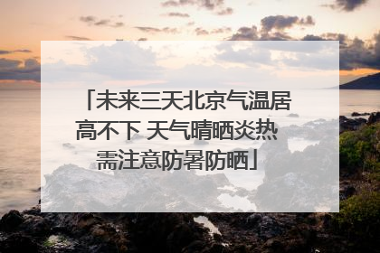未来三天北京气温居高不下 天气晴晒炎热需注意防暑防晒