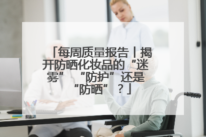 每周质量报告丨揭开防晒化妆品的“迷雾” “防护”还是“防晒”？