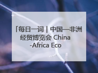 每日一词｜中国—非洲经贸博览会 China-Africa Economic and Trade Expo