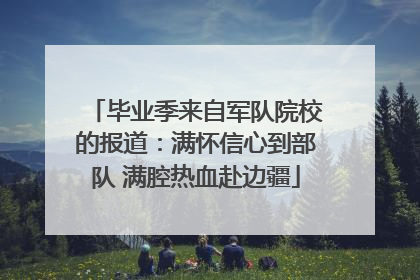 毕业季来自军队院校的报道：满怀信心到部队 满腔热血赴边疆