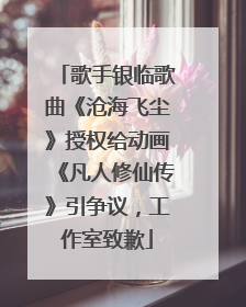 歌手银临歌曲《沧海飞尘》授权给动画《凡人修仙传》引争议，工作室致歉