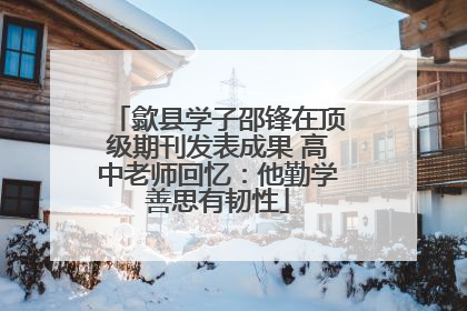 歙县学子邵锋在顶级期刊发表成果 高中老师回忆：他勤学善思有韧性