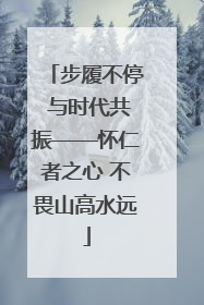 步履不停 与时代共振——怀仁者之心 不畏山高水远