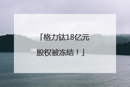 格力钛18亿元股权被冻结！