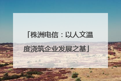 株洲电信：以人文温度浇筑企业发展之基