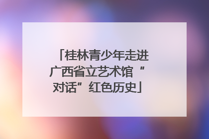 桂林青少年走进广西省立艺术馆“对话”红色历史