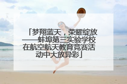 梦翔蓝天，荣耀绽放——蚌埠第三实验学校在航空航天教育竞赛活动中大放异彩