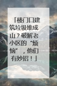 楼门口建筑垃圾堆成山？破解老小区的“烦恼”，他们有妙招！