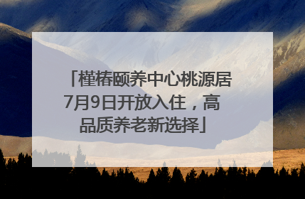 槿椿颐养中心桃源居7月9日开放入住，高品质养老新选择
