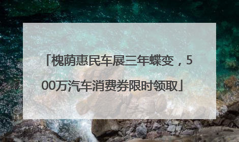槐荫惠民车展三年蝶变，500万汽车消费券限时领取