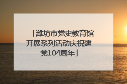 潍坊市党史教育馆开展系列活动庆祝建党104周年
