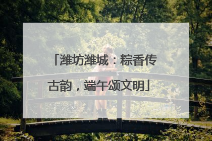 潍坊潍城：粽香传古韵，端午颂文明