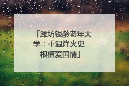 潍坊银龄老年大学：重温烽火史 根植爱国情