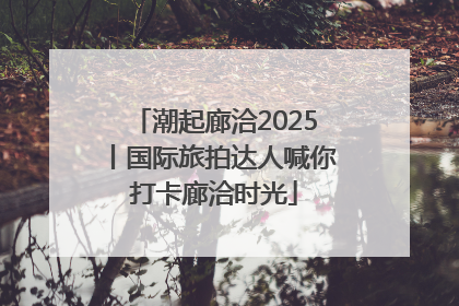 潮起廊洽2025丨国际旅拍达人喊你打卡廊洽时光