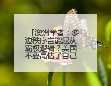 澳洲学者：多边秩序岂能屈从霸权逻辑？美国不要高估了自己的重要性