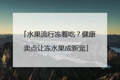 水果流行冻着吃？健康卖点让冻水果成新宠