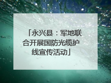 永兴县：军地联合开展国防光缆护线宣传活动