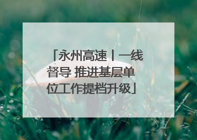 永州高速丨一线督导 推进基层单位工作提档升级
