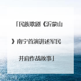 民族歌剧《沂蒙山》南宁首演讲述军民并肩作战故事