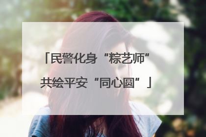 民警化身“粽艺师” 共绘平安“同心圆”