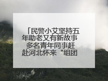 民警小艾坚持五年助老又有新故事 多名青年同事赶赴河北怀来“组团”探望孤寡老人