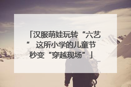 汉服萌娃玩转“六艺” 这所小学的儿童节秒变“穿越现场”