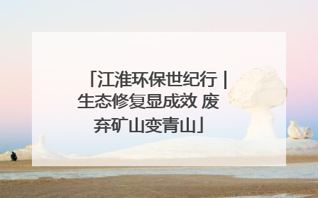 江淮环保世纪行｜生态修复显成效 废弃矿山变青山