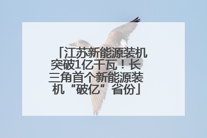江苏新能源装机突破1亿千瓦！长三角首个新能源装机“破亿”省份