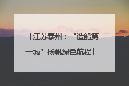江苏泰州：“造船第一城”扬帆绿色航程