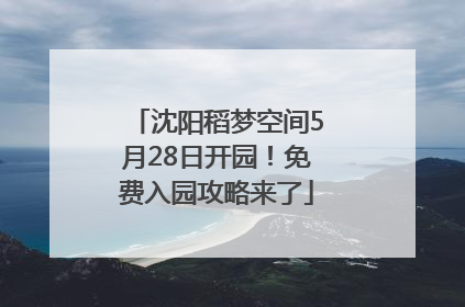 沈阳稻梦空间5月28日开园！免费入园攻略来了