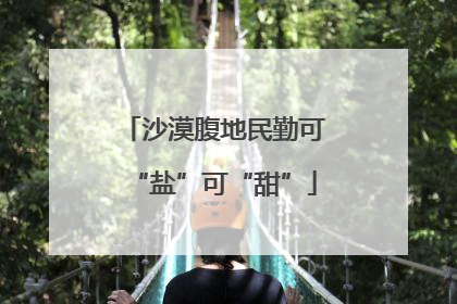 沙漠腹地民勤可“盐”可“甜”