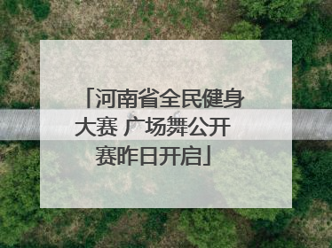 河南省全民健身大赛 广场舞公开赛昨日开启