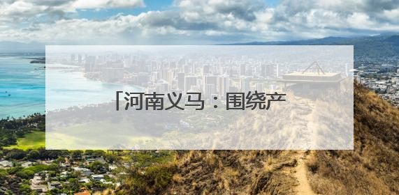 河南义马：围绕产业链布局创新链 加快发展新质生产力