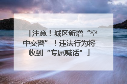 注意！城区新增“空中交警”！违法行为将收到“专属喊话”