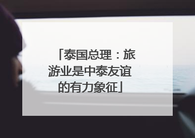 泰国总理：旅游业是中泰友谊的有力象征