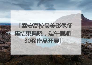 泰安高校最美影像征集结果揭晓，端午假期30强作品开展