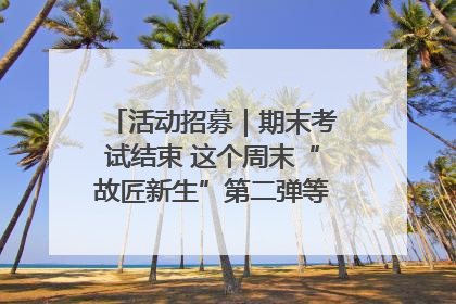 活动招募｜期末考试结束 这个周末“故匠新生”第二弹等着同学们来体验！