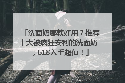 洗面奶哪款好用？推荐十大被疯狂安利的洗面奶，618入手超值！