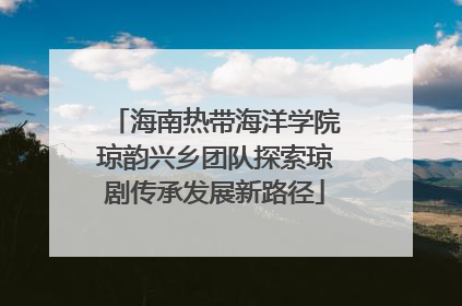 海南热带海洋学院琼韵兴乡团队探索琼剧传承发展新路径