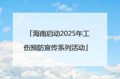 海南启动2025年工伤预防宣传系列活动
