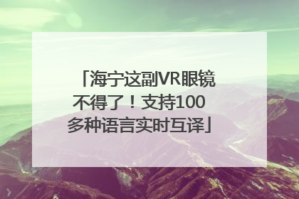 海宁这副VR眼镜不得了！支持100多种语言实时互译