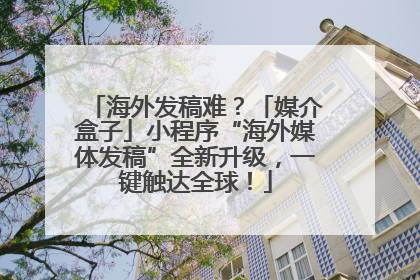海外发稿难？「媒介盒子」小程序“海外媒体发稿”全新升级，一键触达全球！