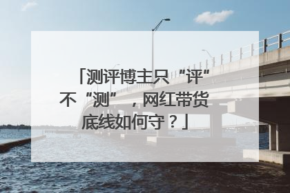 测评博主只“评”不“测”，网红带货底线如何守？