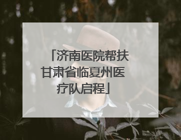 济南医院帮扶甘肃省临夏州医疗队启程
