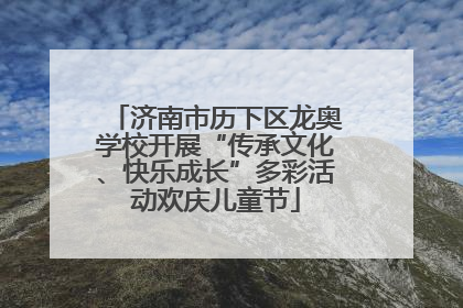 济南市历下区龙奥学校开展“传承文化、快乐成长”多彩活动欢庆儿童节