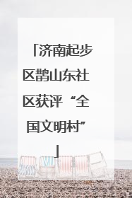 济南起步区鹊山东社区获评“全国文明村”