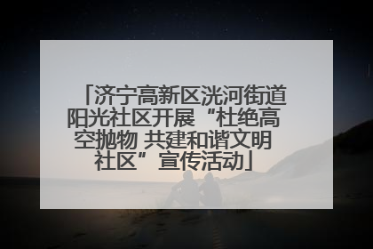 济宁高新区洸河街道阳光社区开展“杜绝高空抛物 共建和谐文明社区”宣传活动