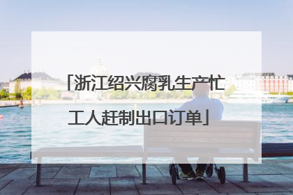 浙江绍兴腐乳生产忙 工人赶制出口订单